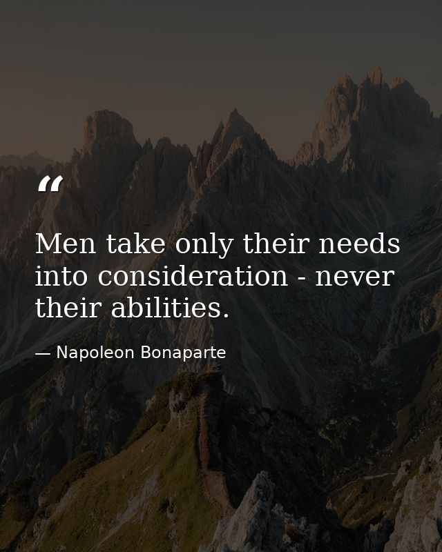 Men take only their needs into consideration - never their abilities. — Napoleon Bonaparte