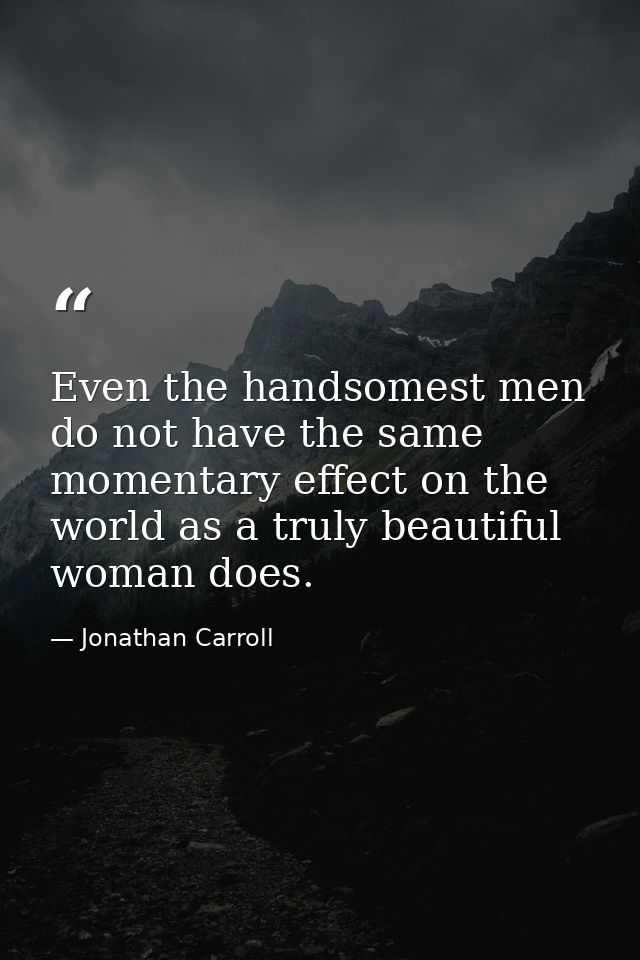 Even the handsomest men do not have the same momentary effect on the world as a truly beautiful woman does. — Jonathan Carroll