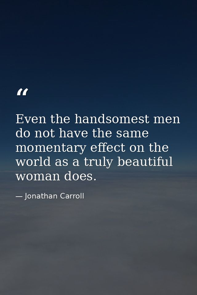 Even the handsomest men do not have the same momentary effect on the world as a truly beautiful woman does. — Jonathan Carroll