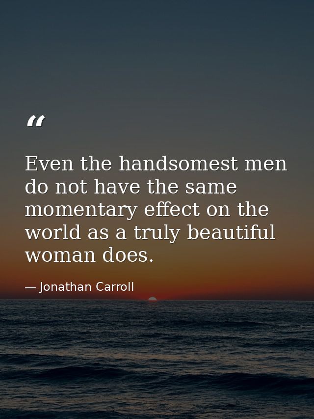 Even the handsomest men do not have the same momentary effect on the world as a truly beautiful woman does. — Jonathan Carroll