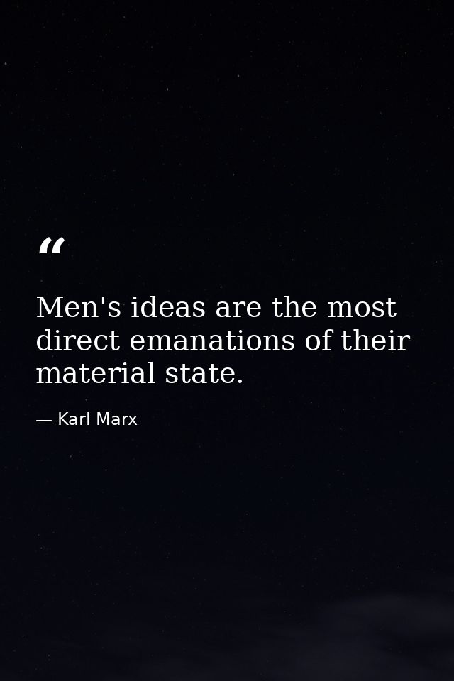 Men's ideas are the most direct emanations of their material state. — Karl Marx