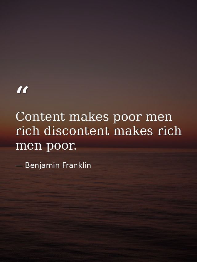 Content makes poor men rich discontent makes rich men poor. — Benjamin Franklin