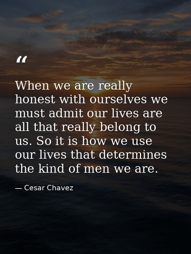 When we are really honest with ourselves we must admit our lives are all that really belong to us. So it is how we use o — Cesar Chavez