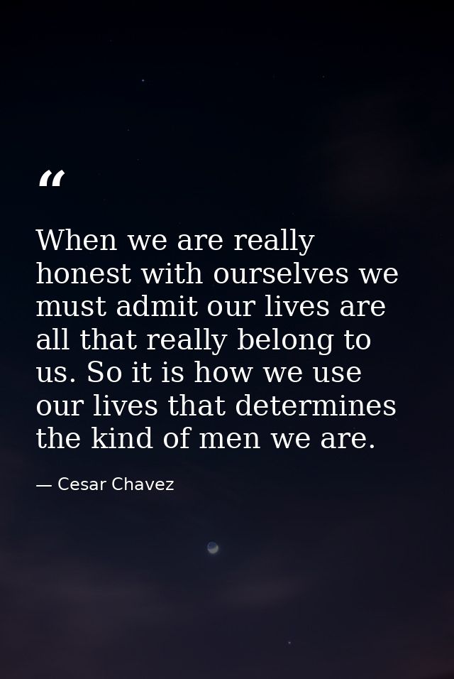 When we are really honest with ourselves we must admit our lives are all that really belong to us. So it is how we use o — Cesar Chavez