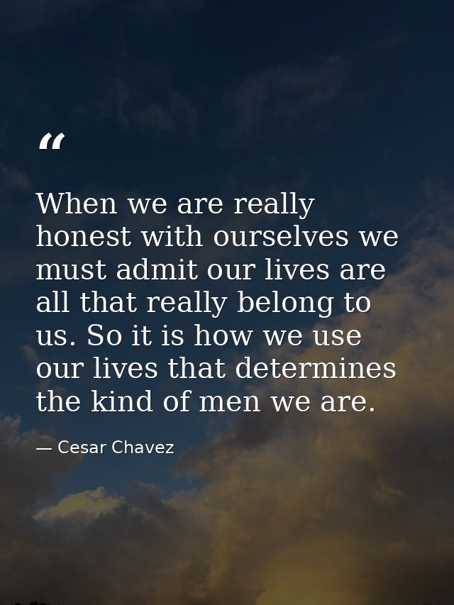 When we are really honest with ourselves we must admit our lives are all that really belong to us. So it is how we use o — Cesar Chavez
