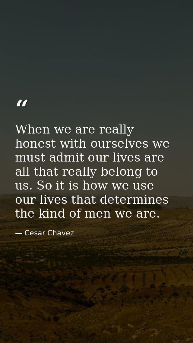 When we are really honest with ourselves we must admit our lives are all that really belong to us. So it is how we use o — Cesar Chavez