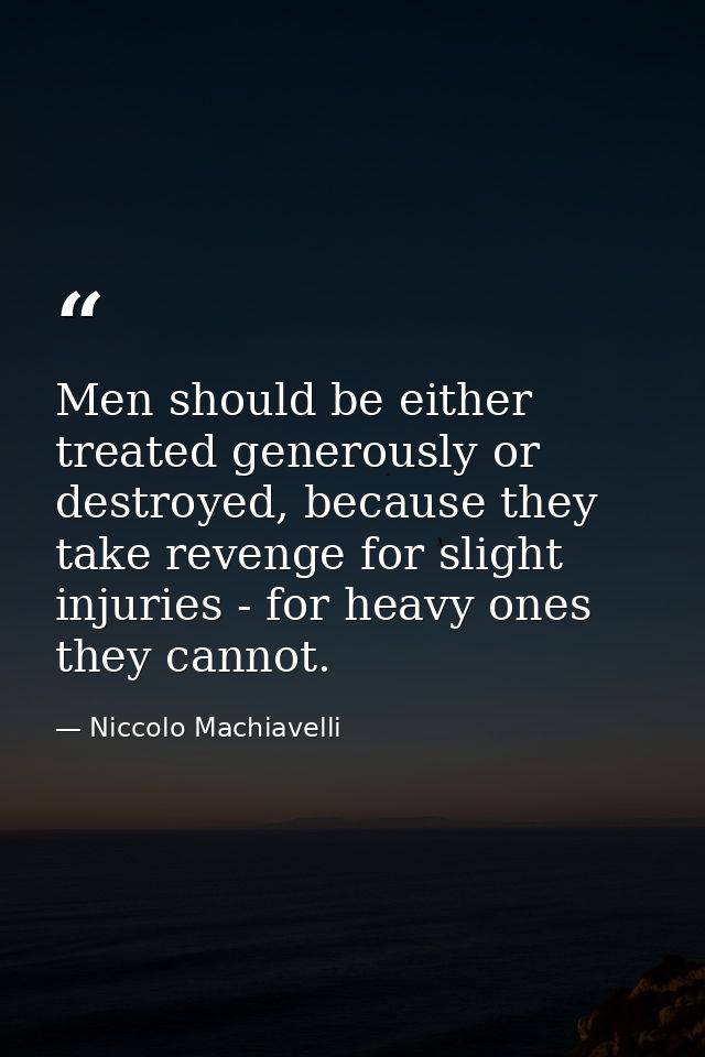 Men should be either treated generously or destroyed, because they take revenge for slight injuries - for heavy ones the — Niccolo Machiavelli