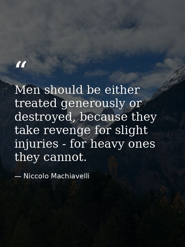 Men should be either treated generously or destroyed, because they take revenge for slight injuries - for heavy ones the — Niccolo Machiavelli