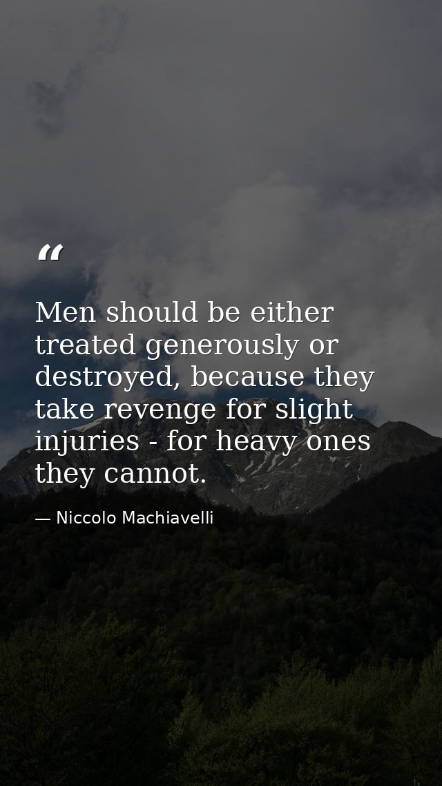 Men should be either treated generously or destroyed, because they take revenge for slight injuries - for heavy ones the — Niccolo Machiavelli