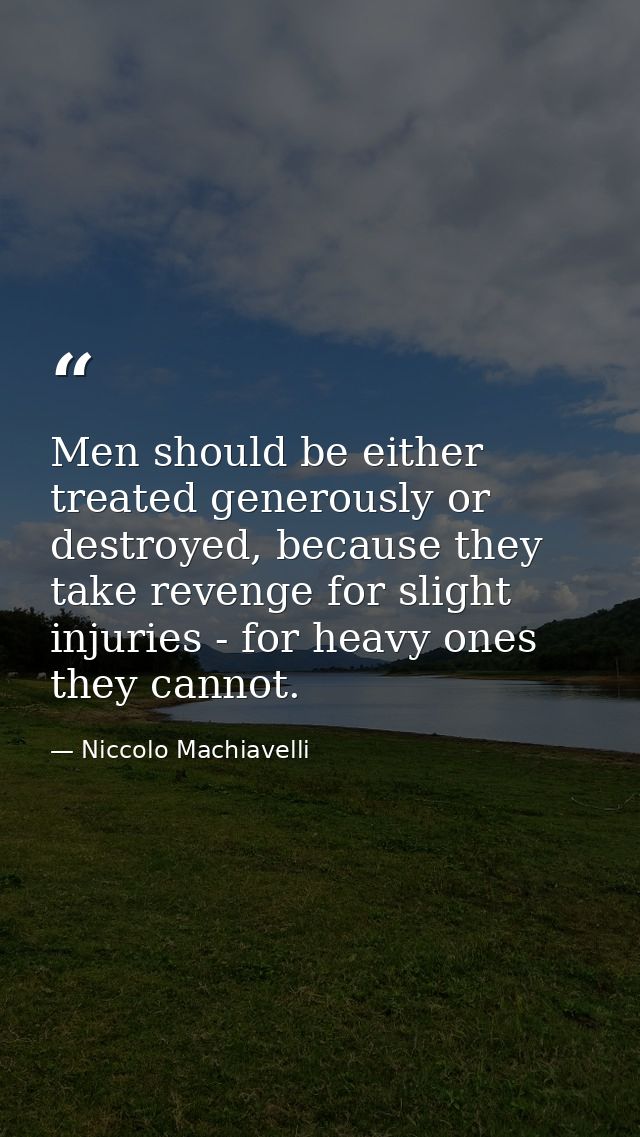 Men should be either treated generously or destroyed, because they take revenge for slight injuries - for heavy ones the — Niccolo Machiavelli