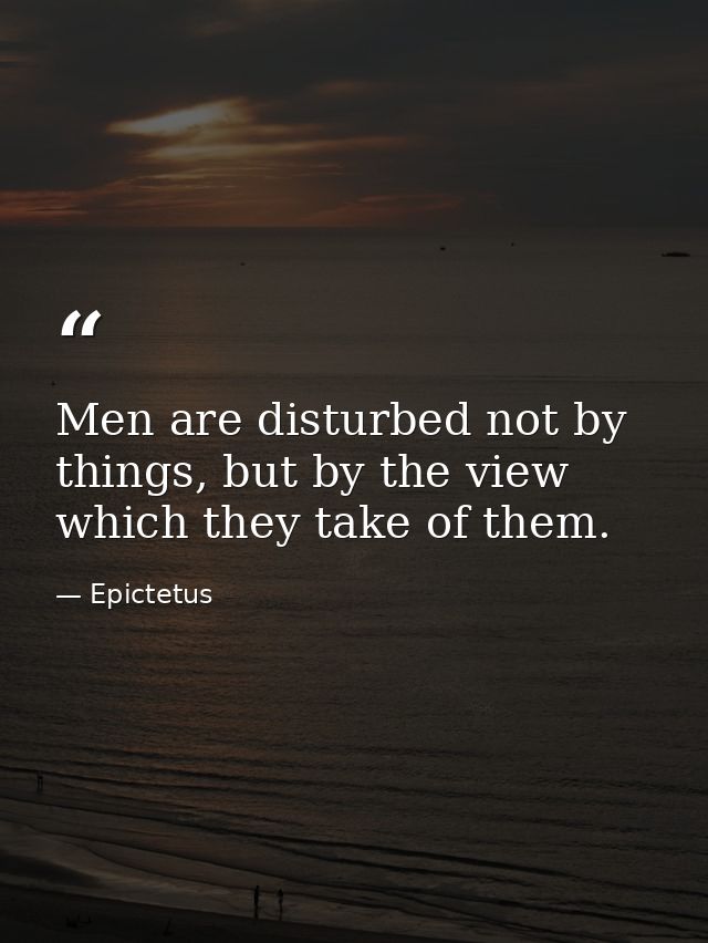 Men are disturbed not by things, but by the view which they take of them. — Epictetus