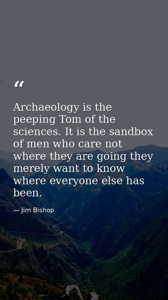 Archaeology is the peeping Tom of the sciences. It is the sandbox of men who care not where they are going they merely w — Jim Bishop