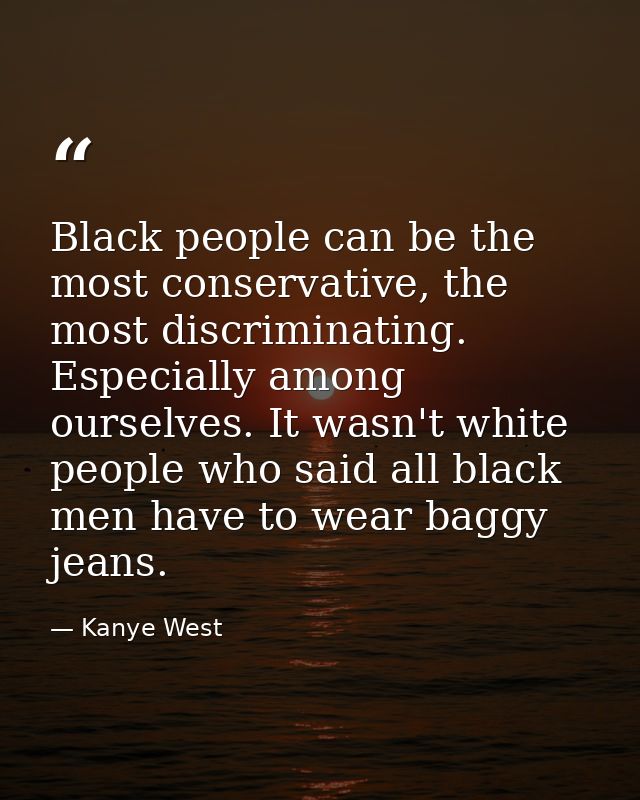 Black people can be the most conservative, the most discriminating. Especially among ourselves. It wasn't white people w — Kanye West