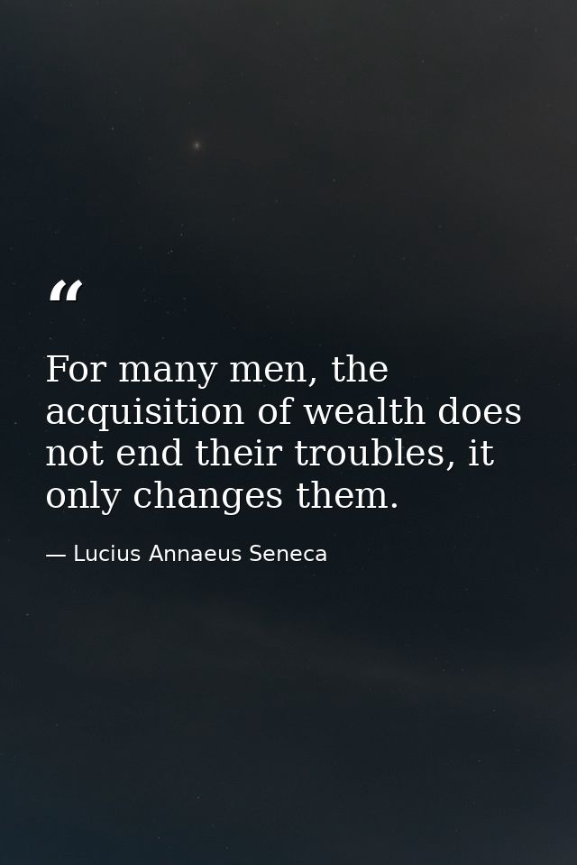 For many men, the acquisition of wealth does not end their troubles, it only changes them. — Lucius Annaeus Seneca