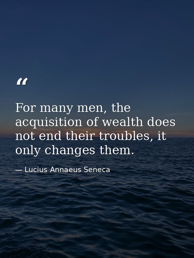 For many men, the acquisition of wealth does not end their troubles, it only changes them. — Lucius Annaeus Seneca