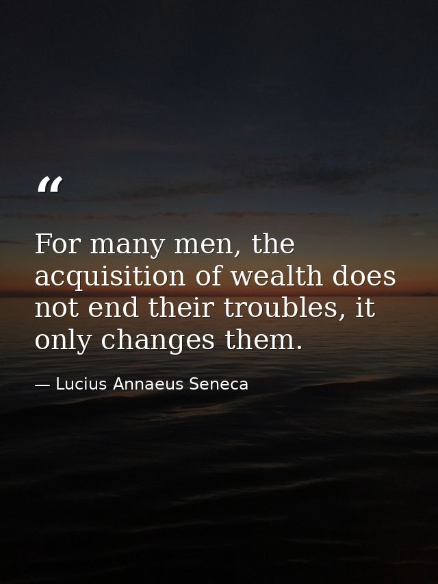 For many men, the acquisition of wealth does not end their troubles, it only changes them. — Lucius Annaeus Seneca