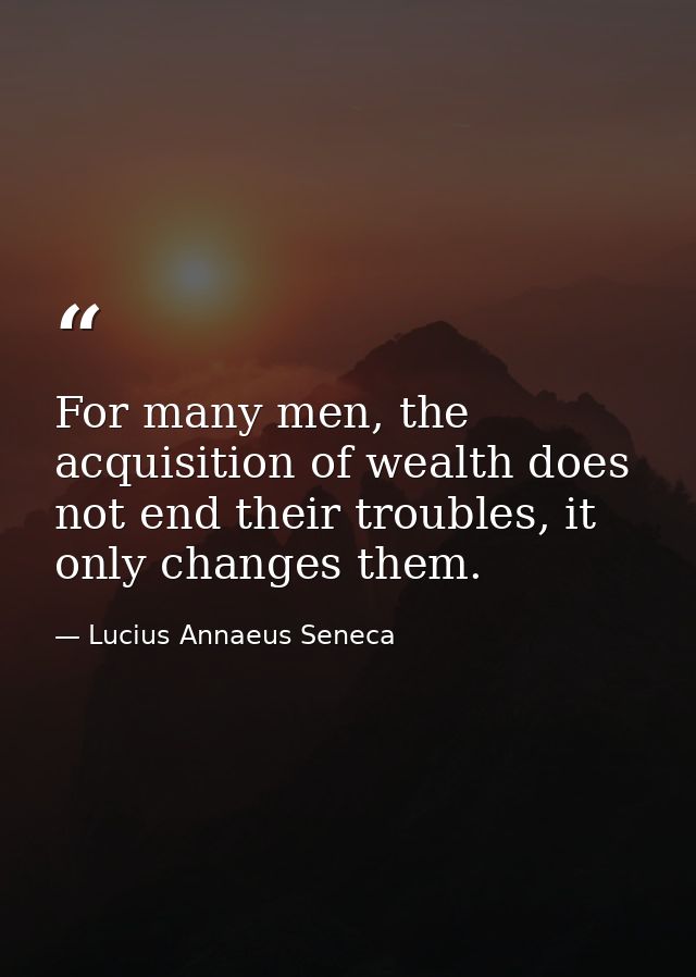 For many men, the acquisition of wealth does not end their troubles, it only changes them. — Lucius Annaeus Seneca