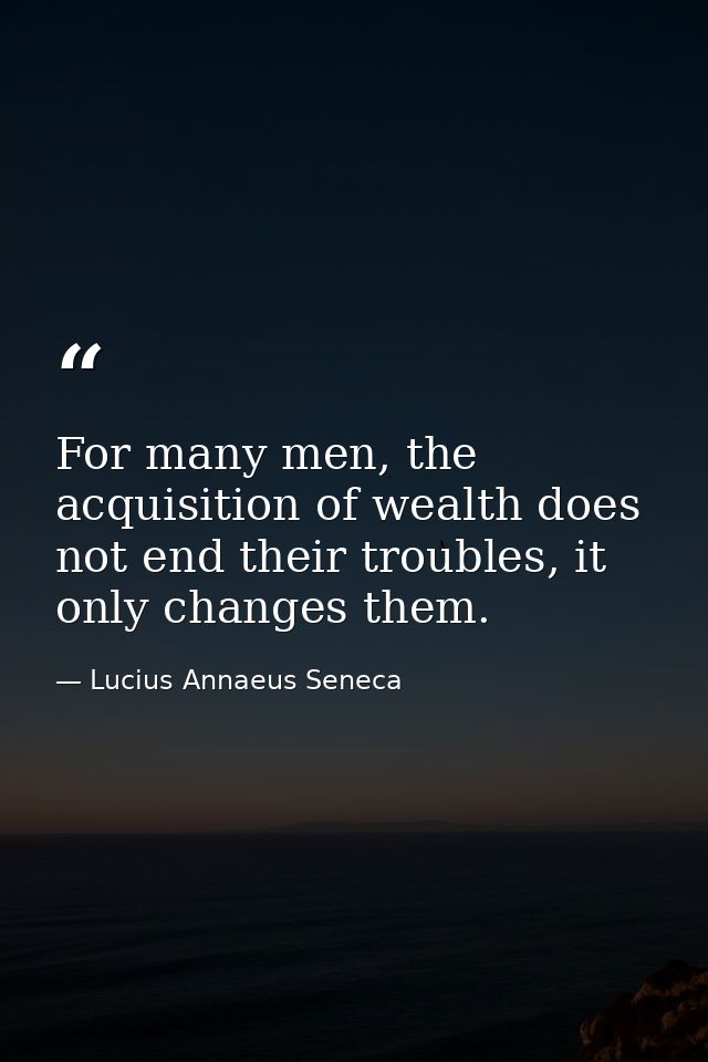 For many men, the acquisition of wealth does not end their troubles, it only changes them. — Lucius Annaeus Seneca