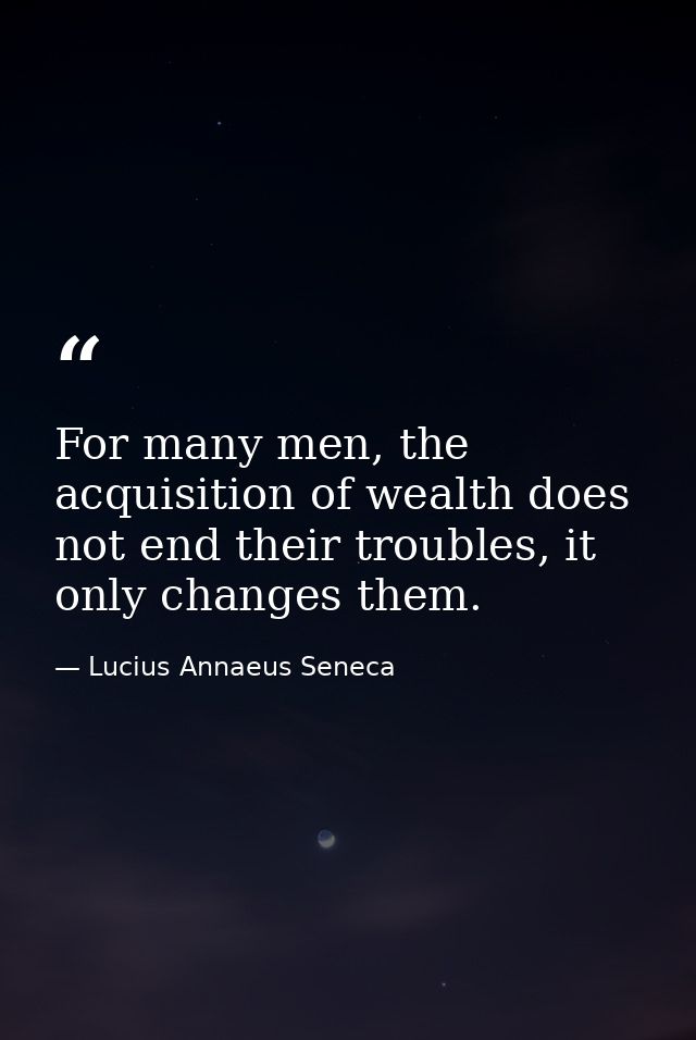 For many men, the acquisition of wealth does not end their troubles, it only changes them. — Lucius Annaeus Seneca