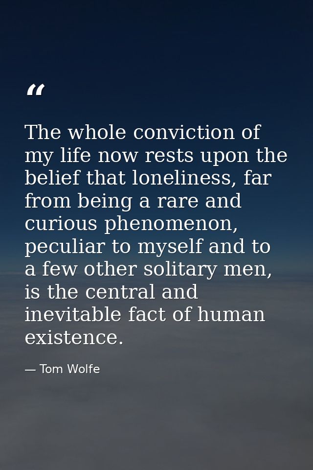 The whole conviction of my life now rests upon the belief that loneliness, far from being a rare and curious phenomenon, — Tom Wolfe