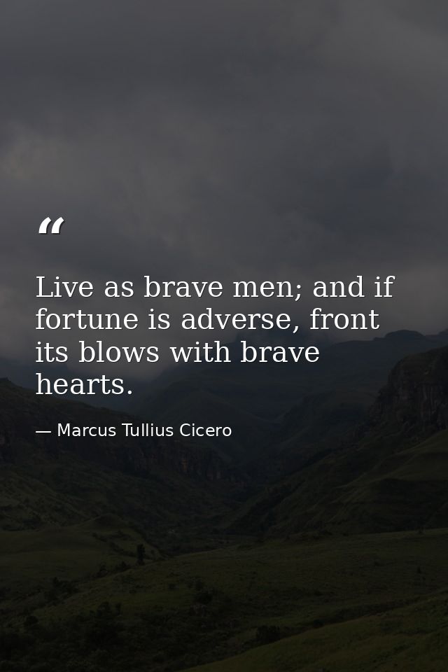 Live as brave men; and if fortune is adverse, front its blows with brave hearts. — Marcus Tullius Cicero
