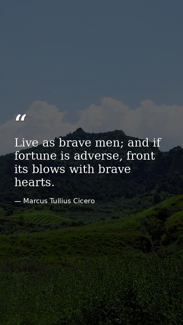 Live as brave men; and if fortune is adverse, front its blows with brave hearts. — Marcus Tullius Cicero