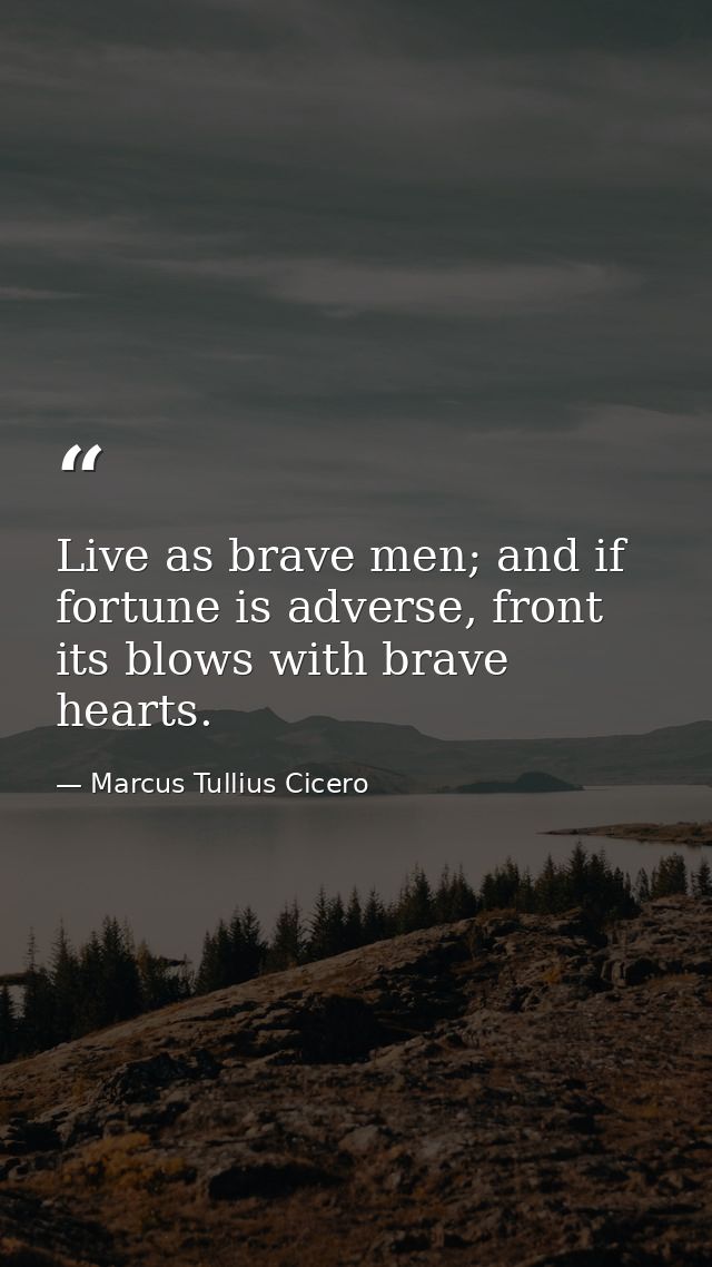 Live as brave men; and if fortune is adverse, front its blows with brave hearts. — Marcus Tullius Cicero