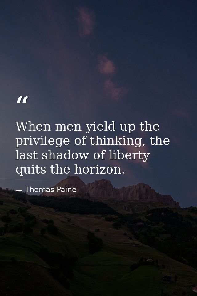 When men yield up the privilege of thinking, the last shadow of liberty quits the horizon. — Thomas Paine