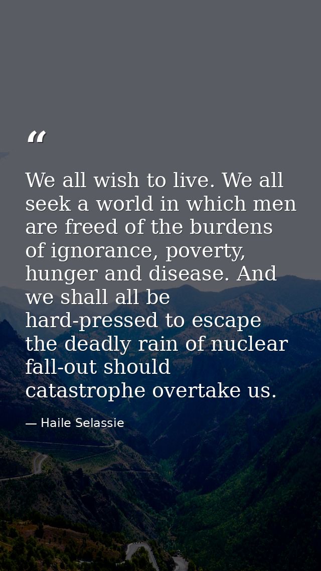 We all wish to live. We all seek a world in which men are freed of the burdens of ignorance, poverty, hunger and disease — Haile Selassie