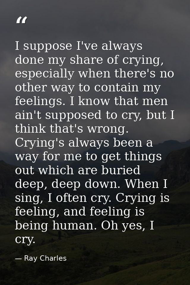I suppose I've always done my share of crying, especially when there's no other way to contain my feelings. I know that  — Ray Charles