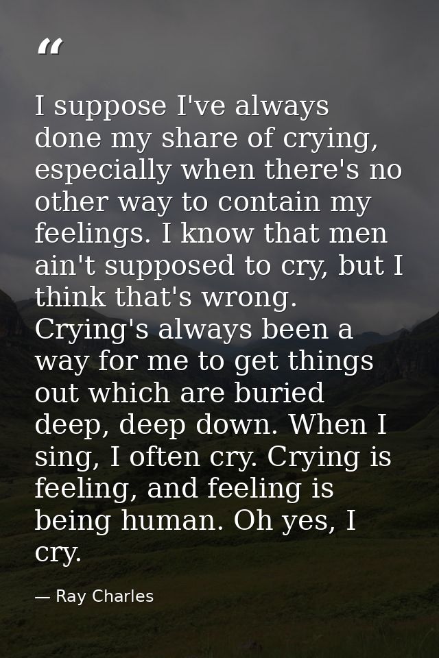 I suppose I've always done my share of crying, especially when there's no other way to contain my feelings. I know that  — Ray Charles