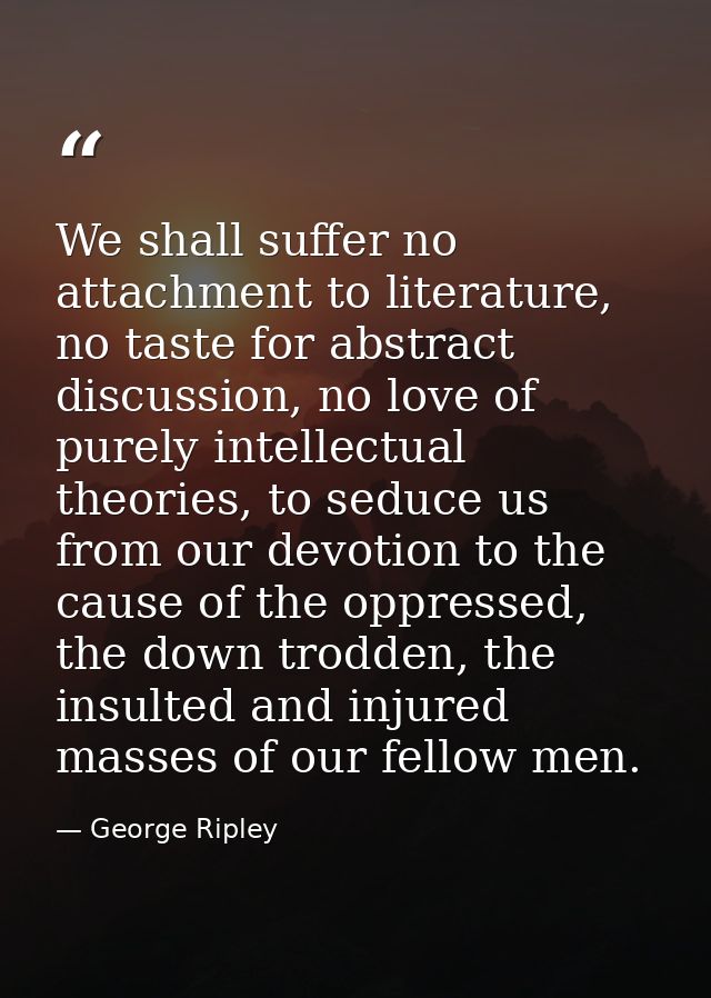 We shall suffer no attachment to literature, no taste for abstract discussion, no love of purely intellectual theories,  — George Ripley