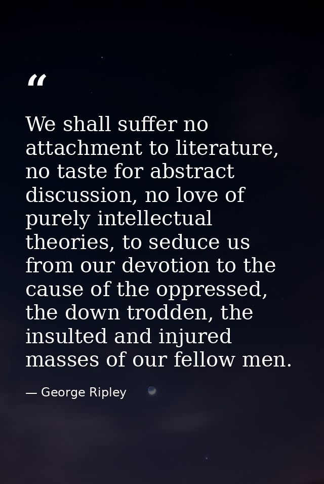 We shall suffer no attachment to literature, no taste for abstract discussion, no love of purely intellectual theories,  — George Ripley