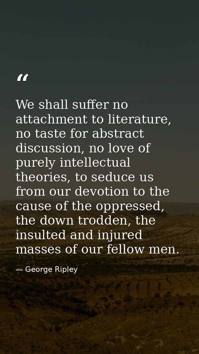 We shall suffer no attachment to literature, no taste for abstract discussion, no love of purely intellectual theories,  — George Ripley