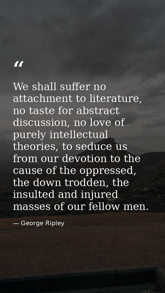 We shall suffer no attachment to literature, no taste for abstract discussion, no love of purely intellectual theories,  — George Ripley