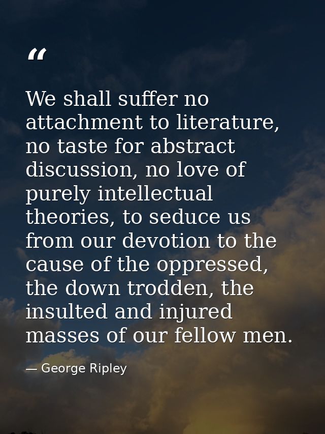 We shall suffer no attachment to literature, no taste for abstract discussion, no love of purely intellectual theories,  — George Ripley