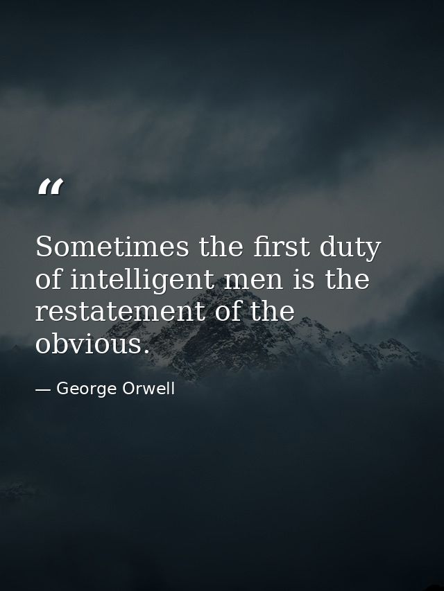 Sometimes the first duty of intelligent men is the restatement of the obvious. — George Orwell