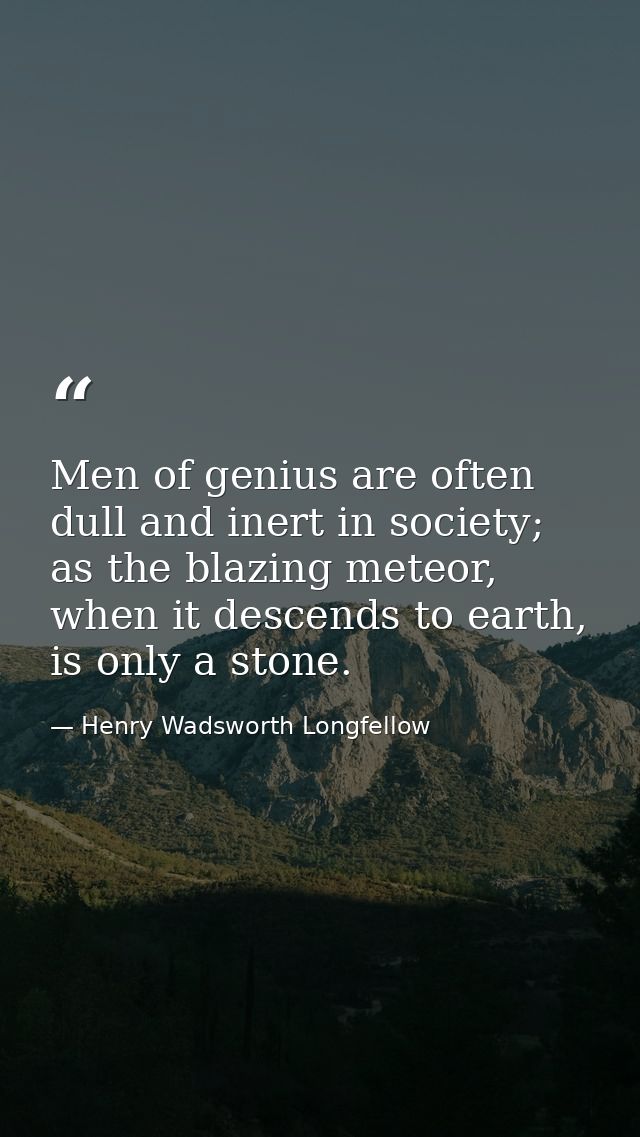 Men of genius are often dull and inert in society; as the blazing meteor, when it descends to earth, is only a stone. — Henry Wadsworth Longfellow
