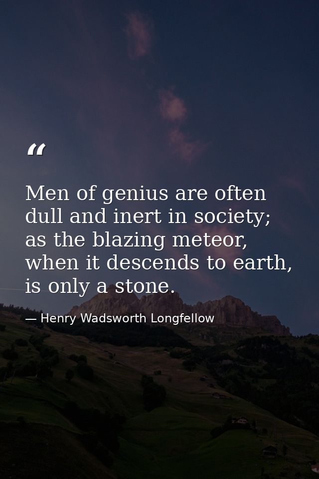 Men of genius are often dull and inert in society; as the blazing meteor, when it descends to earth, is only a stone. — Henry Wadsworth Longfellow