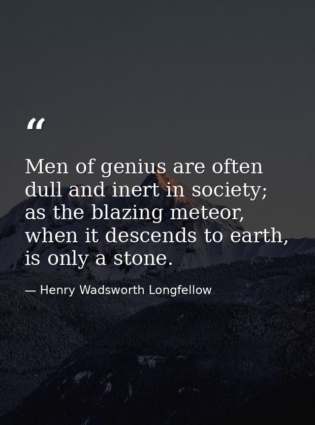 Men of genius are often dull and inert in society; as the blazing meteor, when it descends to earth, is only a stone. — Henry Wadsworth Longfellow