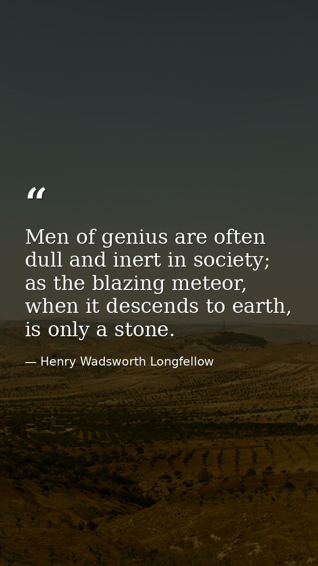Men of genius are often dull and inert in society; as the blazing meteor, when it descends to earth, is only a stone. — Henry Wadsworth Longfellow