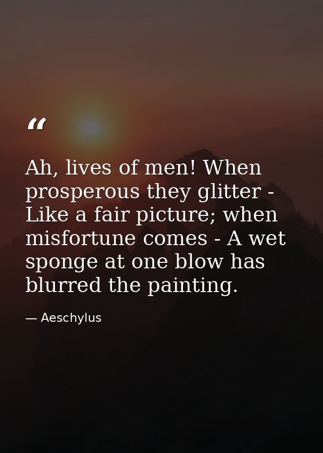 Ah, lives of men! When prosperous they glitter - Like a fair picture; when misfortune comes - A wet sponge at one blow h — Aeschylus