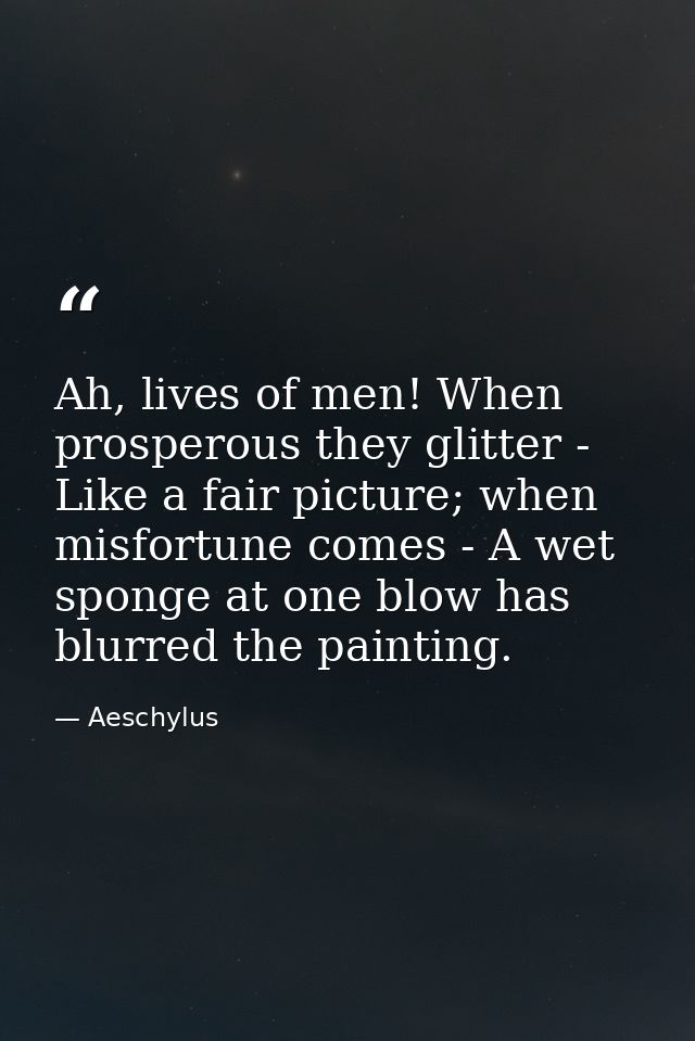 Ah, lives of men! When prosperous they glitter - Like a fair picture; when misfortune comes - A wet sponge at one blow h — Aeschylus