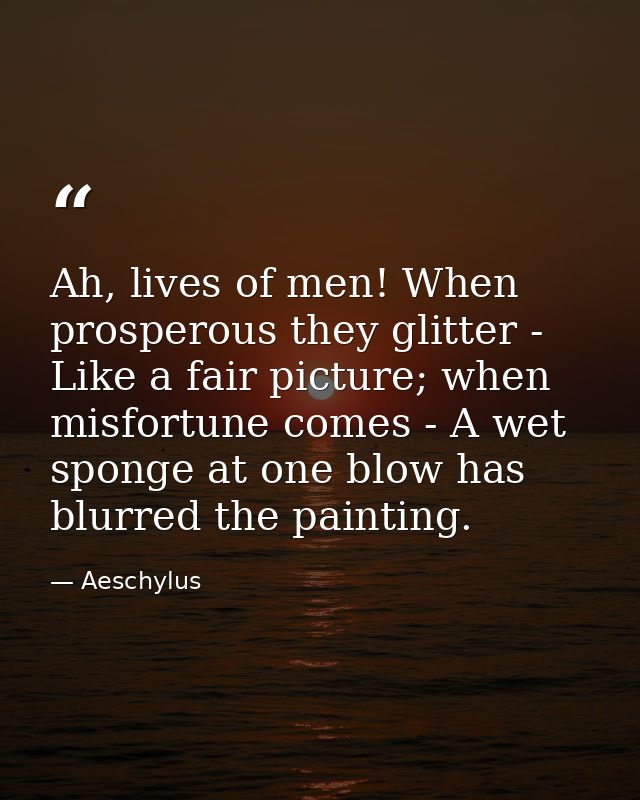 Ah, lives of men! When prosperous they glitter - Like a fair picture; when misfortune comes - A wet sponge at one blow h — Aeschylus