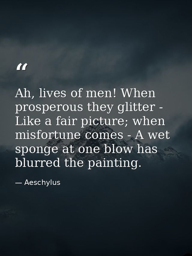 Ah, lives of men! When prosperous they glitter - Like a fair picture; when misfortune comes - A wet sponge at one blow h — Aeschylus