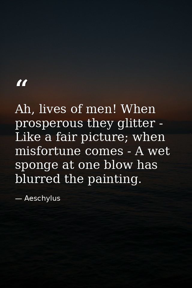 Ah, lives of men! When prosperous they glitter - Like a fair picture; when misfortune comes - A wet sponge at one blow h — Aeschylus