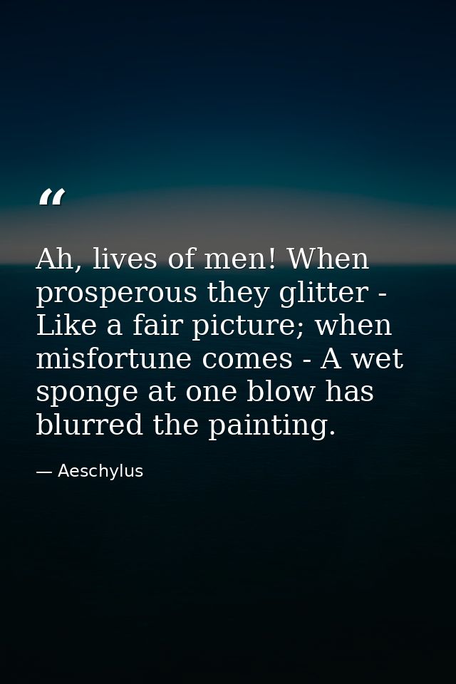 Ah, lives of men! When prosperous they glitter - Like a fair picture; when misfortune comes - A wet sponge at one blow h — Aeschylus