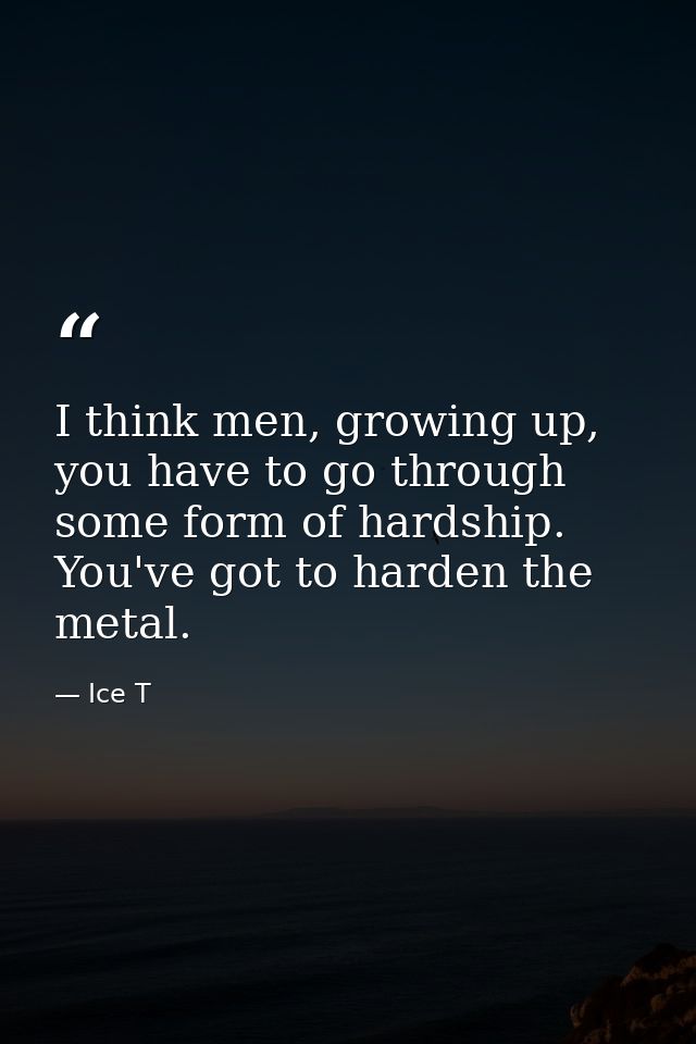 I think men, growing up, you have to go through some form of hardship. You've got to harden the metal. — Ice T