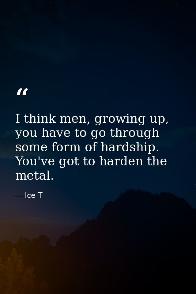 I think men, growing up, you have to go through some form of hardship. You've got to harden the metal. — Ice T