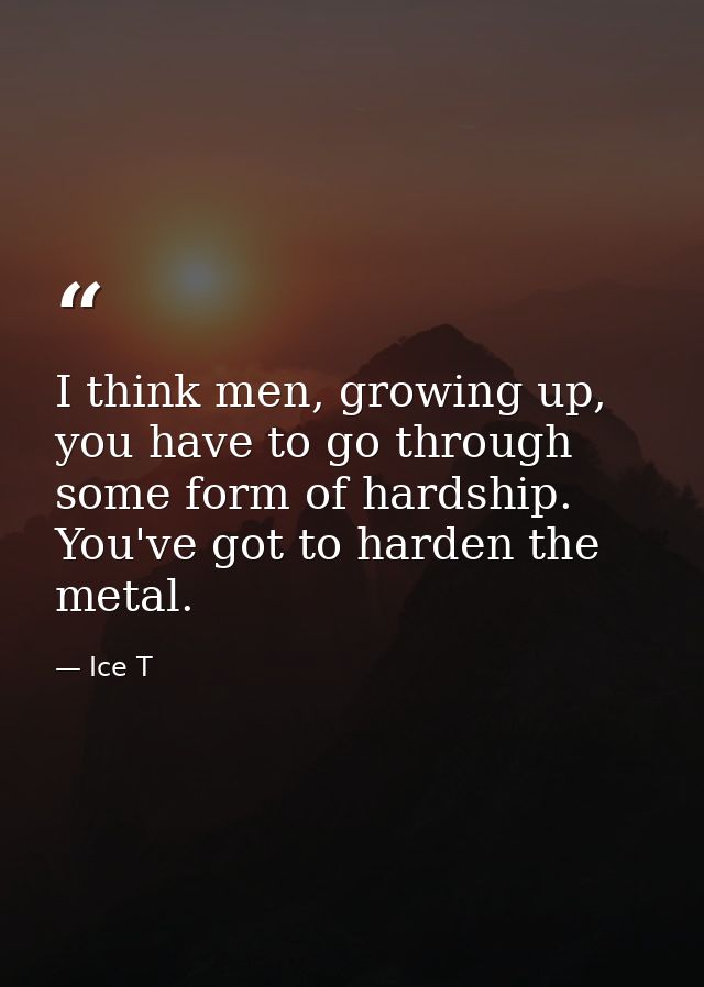 I think men, growing up, you have to go through some form of hardship. You've got to harden the metal. — Ice T